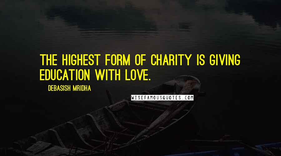 Debasish Mridha Quotes: The highest form of charity is giving education with love.