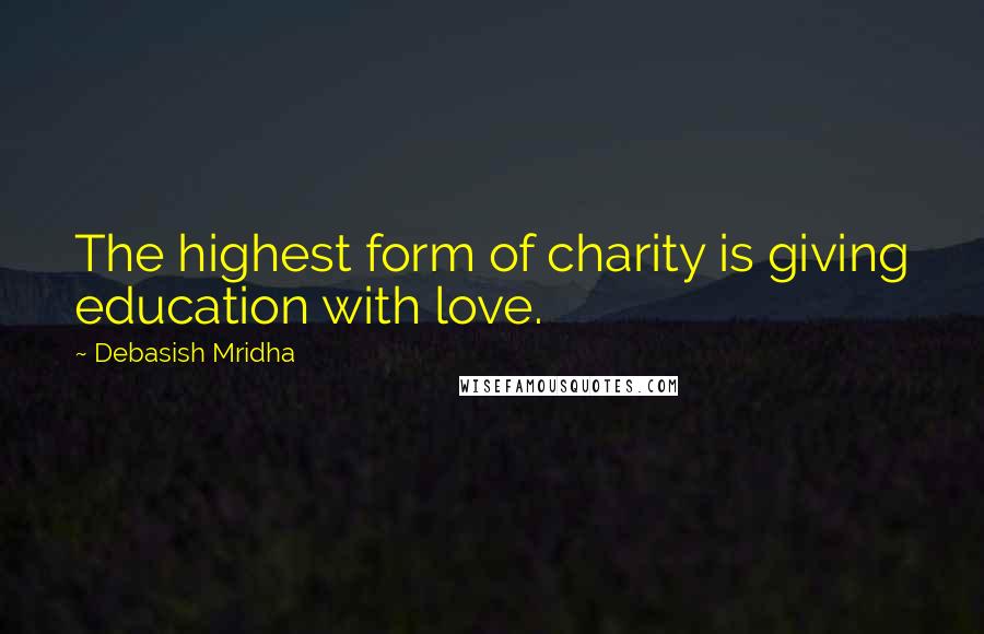 Debasish Mridha Quotes: The highest form of charity is giving education with love.