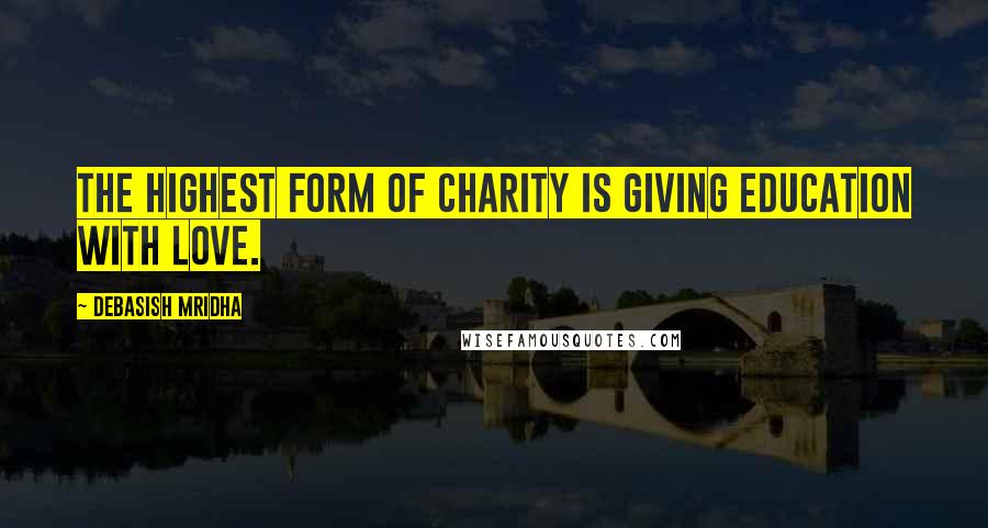 Debasish Mridha Quotes: The highest form of charity is giving education with love.