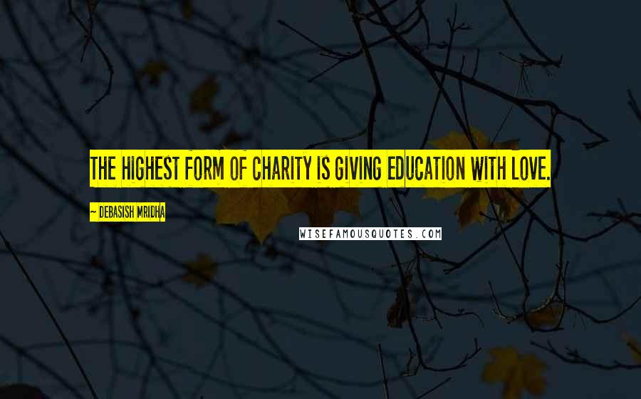 Debasish Mridha Quotes: The highest form of charity is giving education with love.