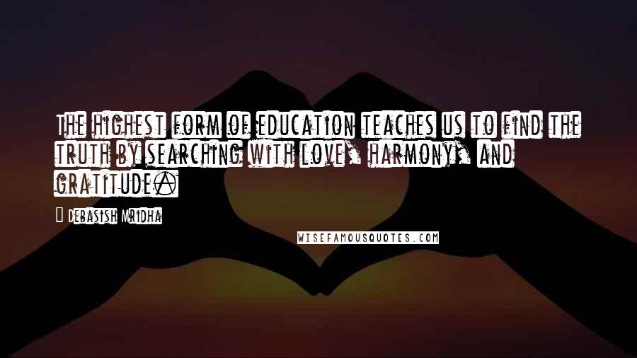 Debasish Mridha Quotes: The highest form of education teaches us to find the truth by searching with love, harmony, and gratitude.