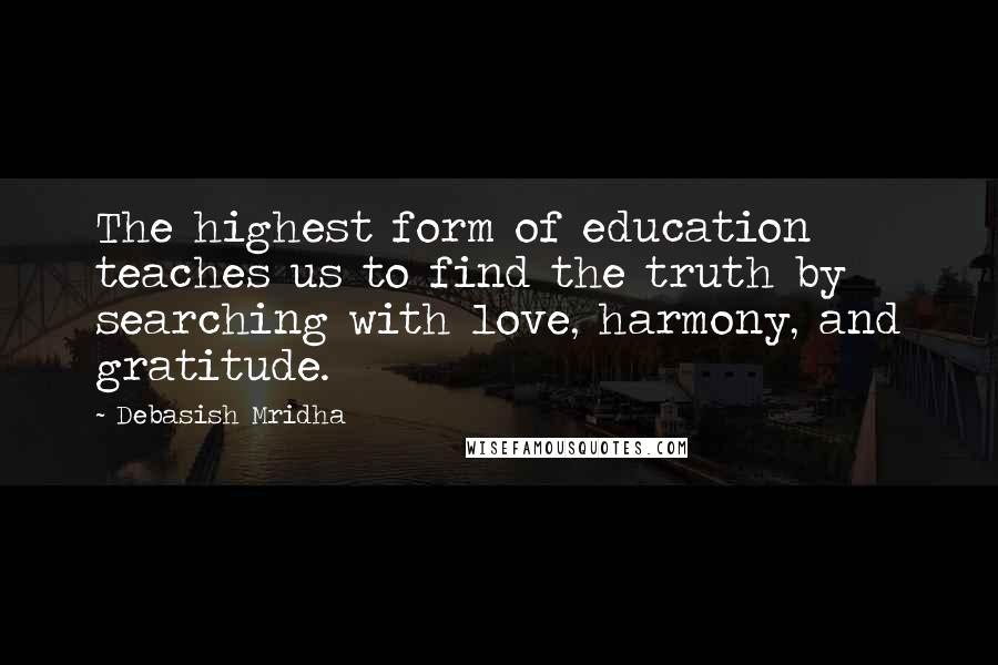 Debasish Mridha Quotes: The highest form of education teaches us to find the truth by searching with love, harmony, and gratitude.