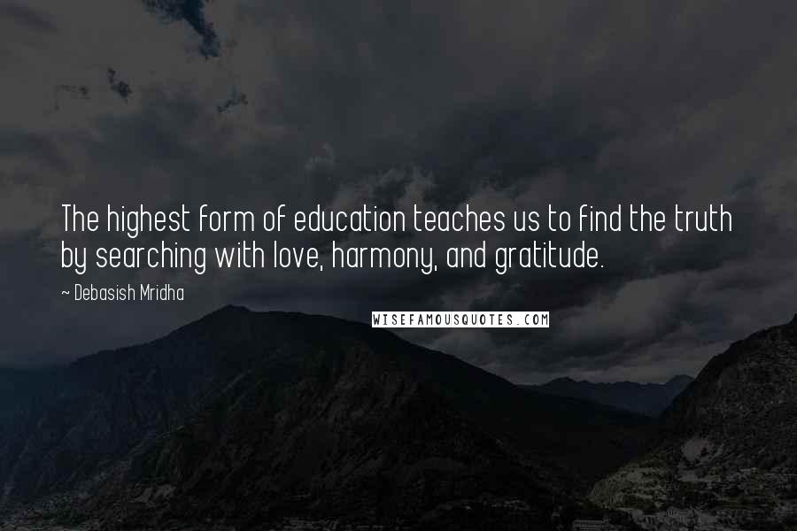 Debasish Mridha Quotes: The highest form of education teaches us to find the truth by searching with love, harmony, and gratitude.