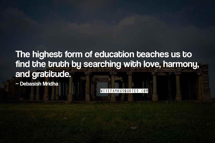 Debasish Mridha Quotes: The highest form of education teaches us to find the truth by searching with love, harmony, and gratitude.