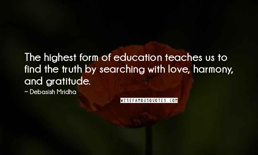 Debasish Mridha Quotes: The highest form of education teaches us to find the truth by searching with love, harmony, and gratitude.
