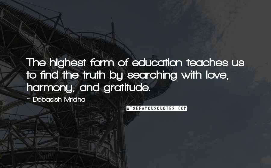 Debasish Mridha Quotes: The highest form of education teaches us to find the truth by searching with love, harmony, and gratitude.