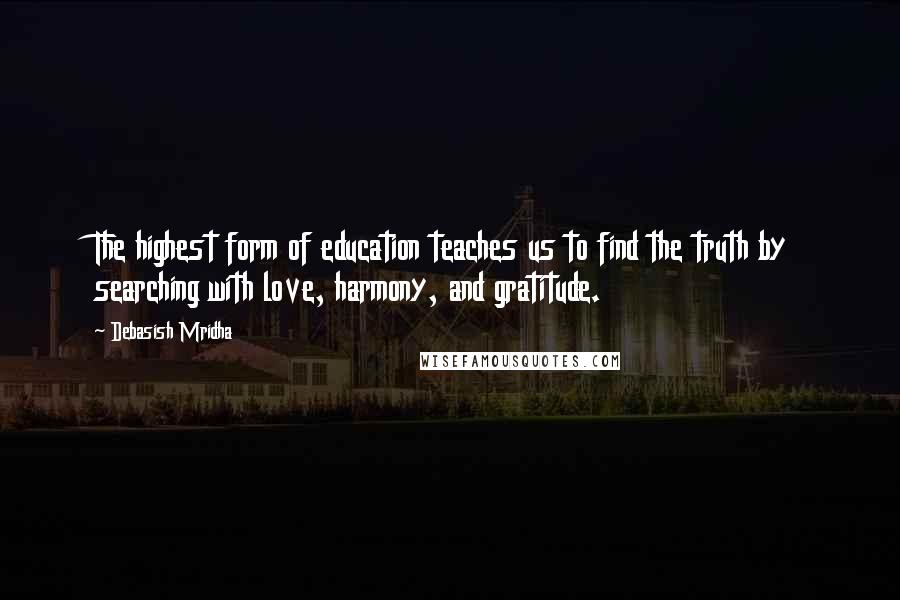 Debasish Mridha Quotes: The highest form of education teaches us to find the truth by searching with love, harmony, and gratitude.