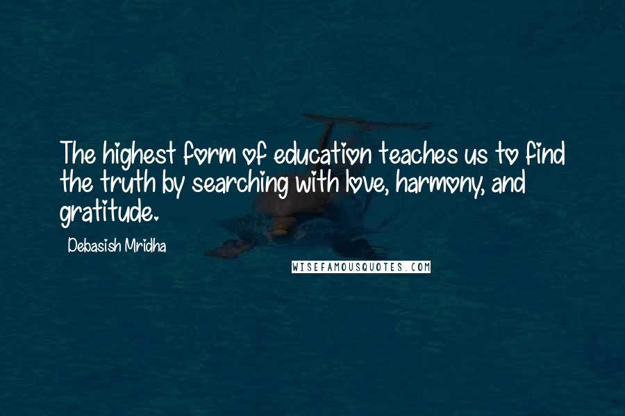 Debasish Mridha Quotes: The highest form of education teaches us to find the truth by searching with love, harmony, and gratitude.