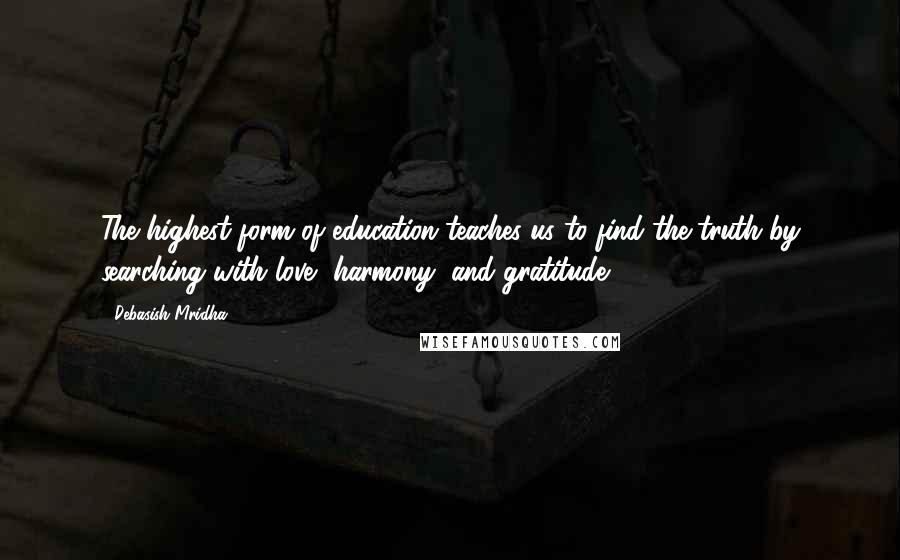 Debasish Mridha Quotes: The highest form of education teaches us to find the truth by searching with love, harmony, and gratitude.