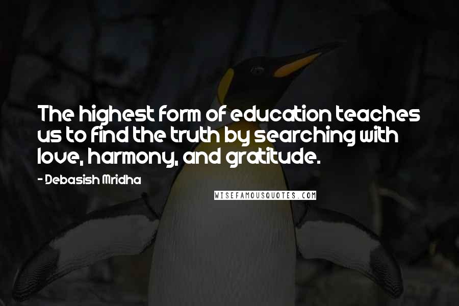 Debasish Mridha Quotes: The highest form of education teaches us to find the truth by searching with love, harmony, and gratitude.