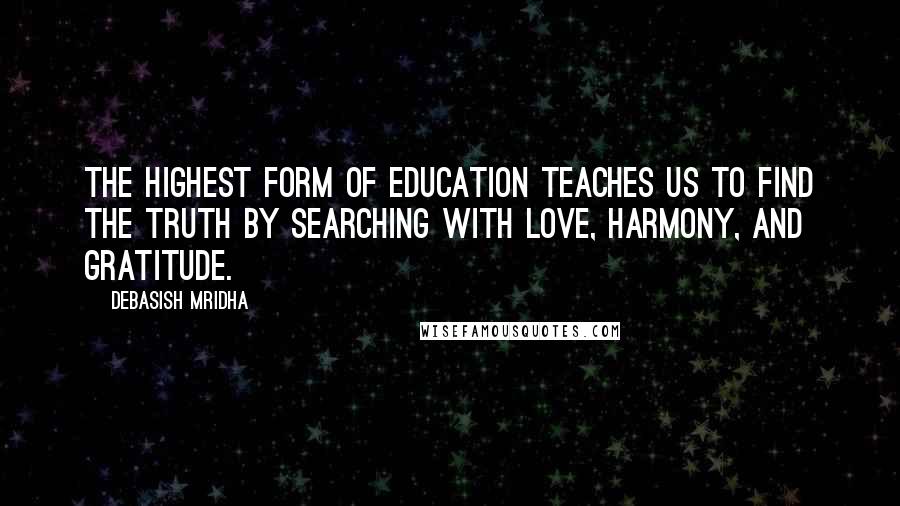 Debasish Mridha Quotes: The highest form of education teaches us to find the truth by searching with love, harmony, and gratitude.