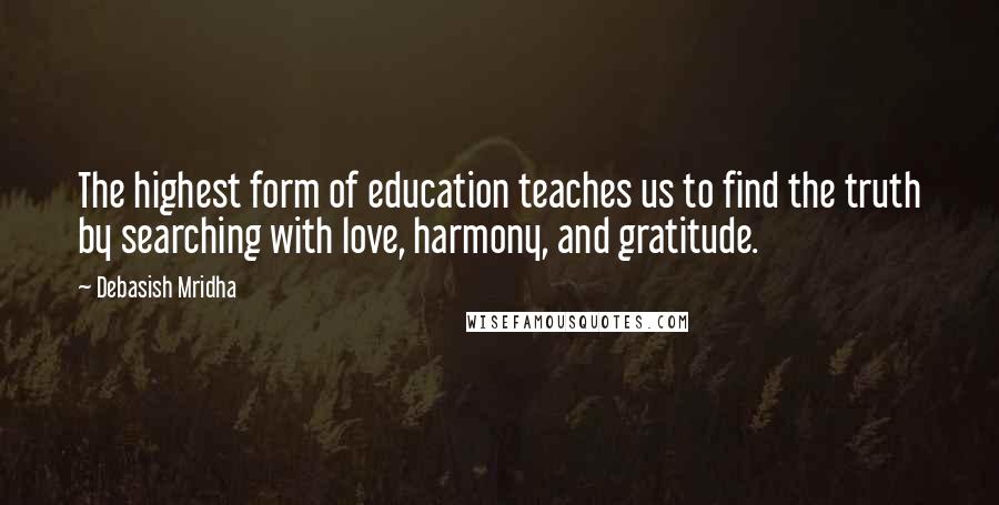 Debasish Mridha Quotes: The highest form of education teaches us to find the truth by searching with love, harmony, and gratitude.