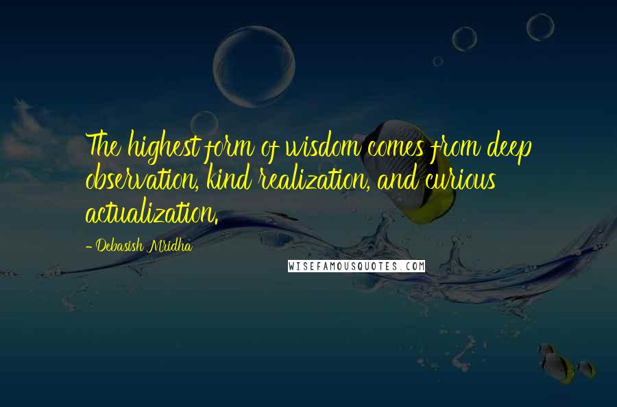 Debasish Mridha Quotes: The highest form of wisdom comes from deep observation, kind realization, and curious actualization.