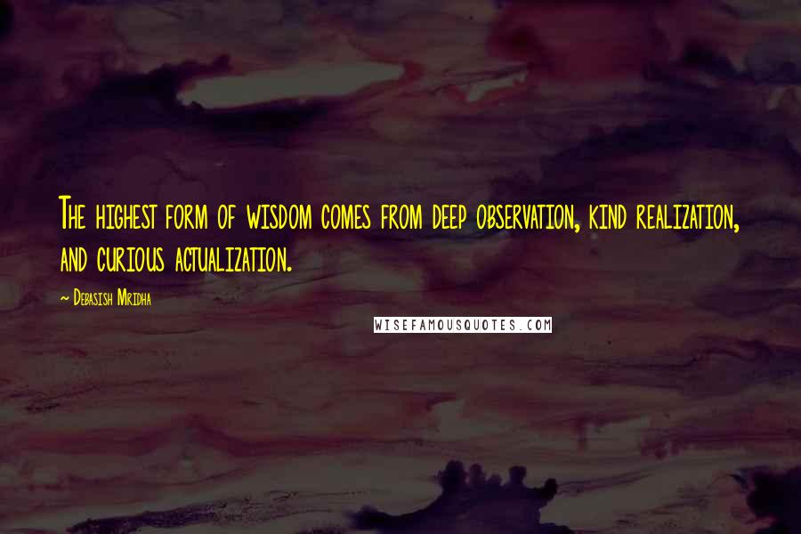 Debasish Mridha Quotes: The highest form of wisdom comes from deep observation, kind realization, and curious actualization.