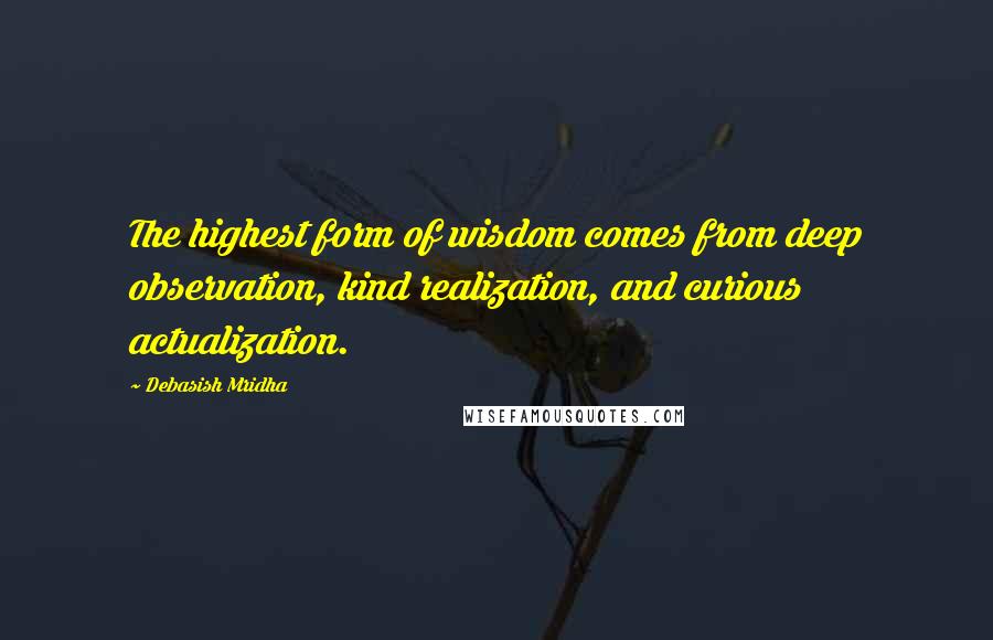 Debasish Mridha Quotes: The highest form of wisdom comes from deep observation, kind realization, and curious actualization.