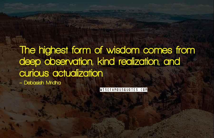 Debasish Mridha Quotes: The highest form of wisdom comes from deep observation, kind realization, and curious actualization.