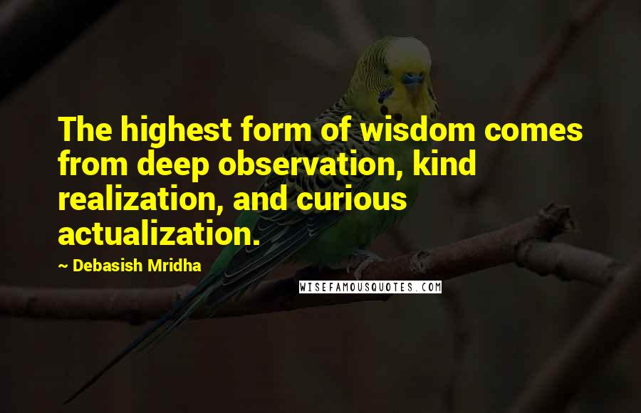 Debasish Mridha Quotes: The highest form of wisdom comes from deep observation, kind realization, and curious actualization.