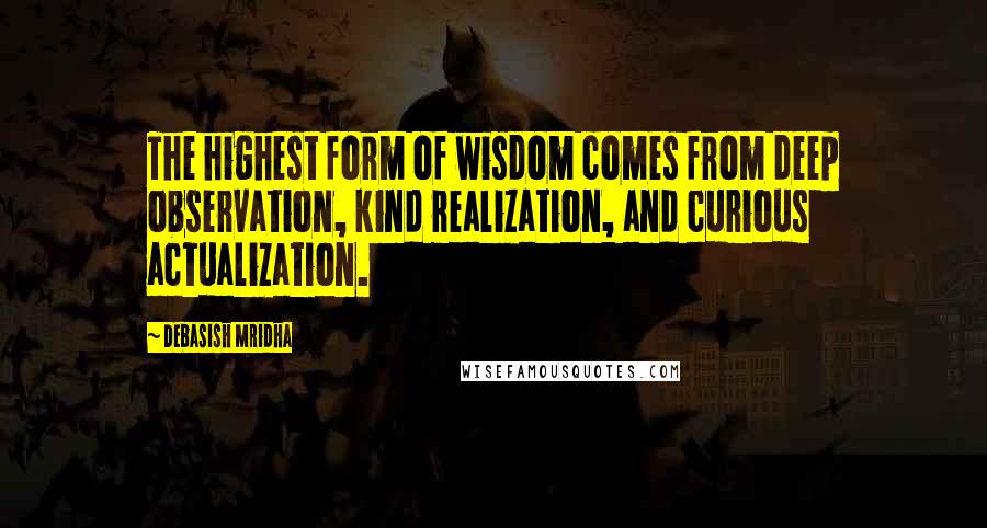 Debasish Mridha Quotes: The highest form of wisdom comes from deep observation, kind realization, and curious actualization.