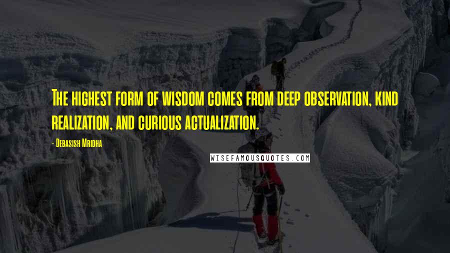 Debasish Mridha Quotes: The highest form of wisdom comes from deep observation, kind realization, and curious actualization.