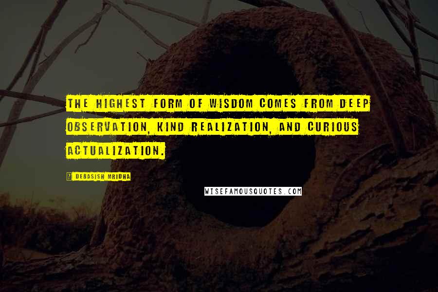 Debasish Mridha Quotes: The highest form of wisdom comes from deep observation, kind realization, and curious actualization.