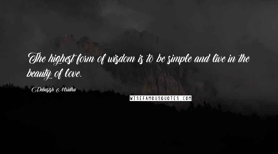 Debasish Mridha Quotes: The highest form of wisdom is to be simple and live in the beauty of love.