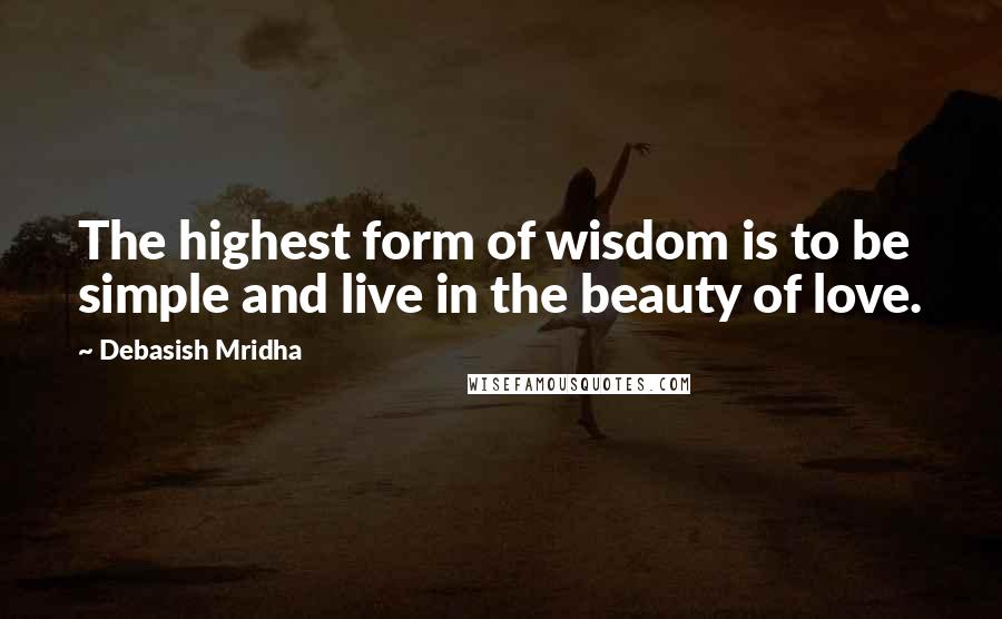 Debasish Mridha Quotes: The highest form of wisdom is to be simple and live in the beauty of love.