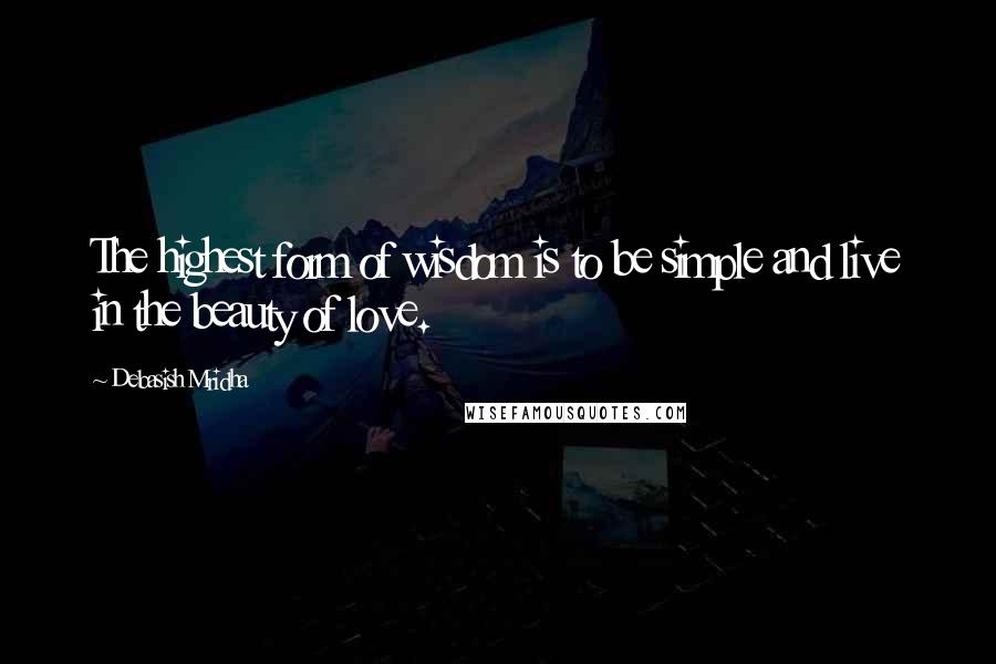 Debasish Mridha Quotes: The highest form of wisdom is to be simple and live in the beauty of love.