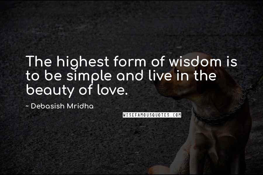 Debasish Mridha Quotes: The highest form of wisdom is to be simple and live in the beauty of love.