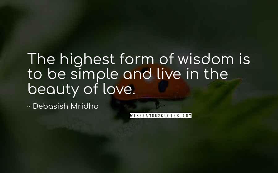 Debasish Mridha Quotes: The highest form of wisdom is to be simple and live in the beauty of love.