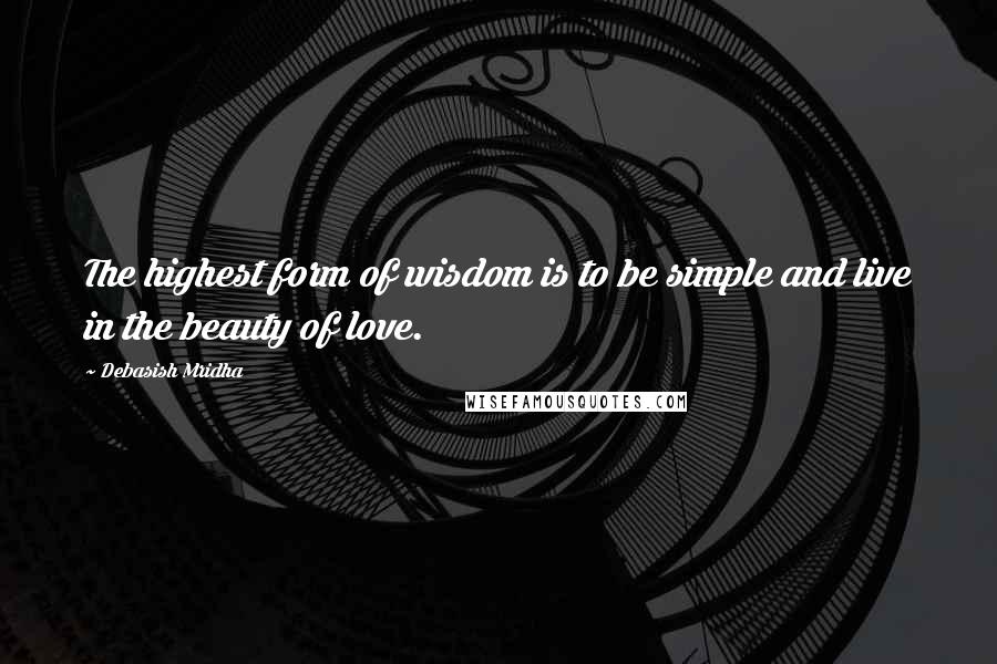 Debasish Mridha Quotes: The highest form of wisdom is to be simple and live in the beauty of love.