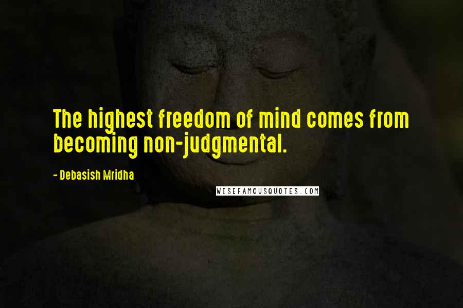 Debasish Mridha Quotes: The highest freedom of mind comes from becoming non-judgmental.
