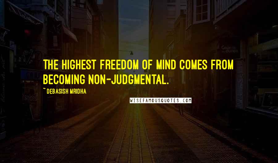 Debasish Mridha Quotes: The highest freedom of mind comes from becoming non-judgmental.