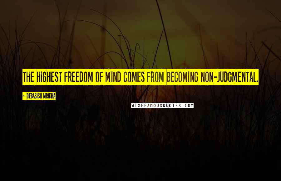 Debasish Mridha Quotes: The highest freedom of mind comes from becoming non-judgmental.