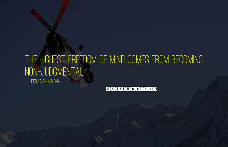 Debasish Mridha Quotes: The highest freedom of mind comes from becoming non-judgmental.