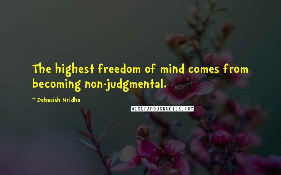 Debasish Mridha Quotes: The highest freedom of mind comes from becoming non-judgmental.