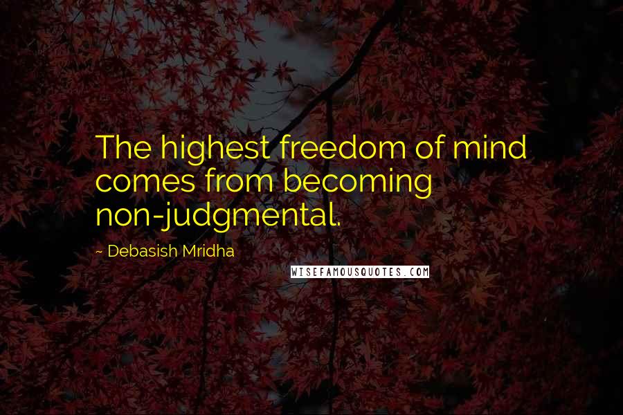 Debasish Mridha Quotes: The highest freedom of mind comes from becoming non-judgmental.