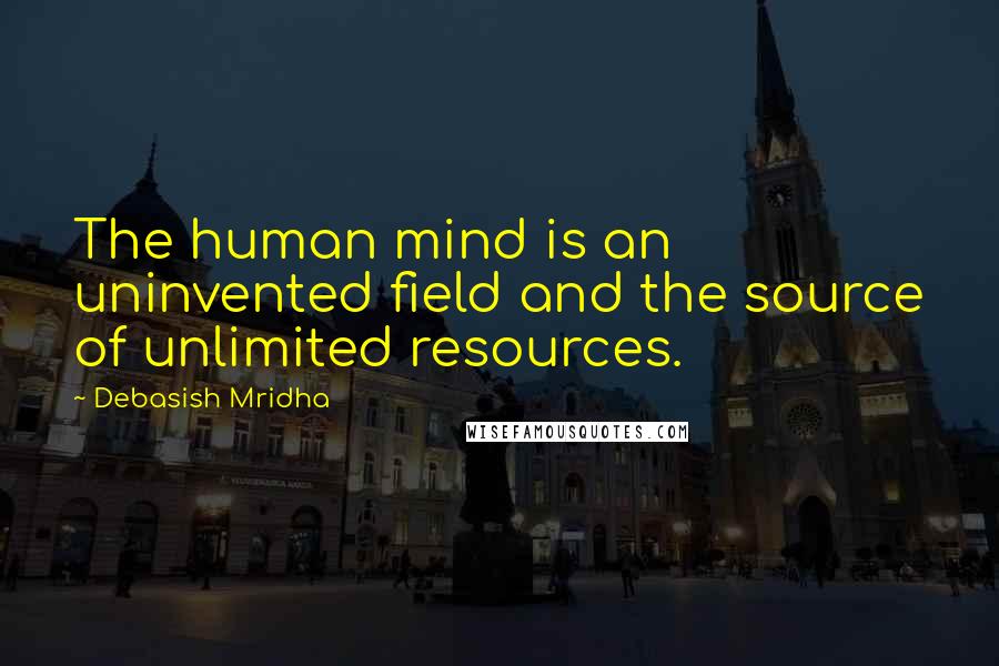 Debasish Mridha Quotes: The human mind is an uninvented field and the source of unlimited resources.