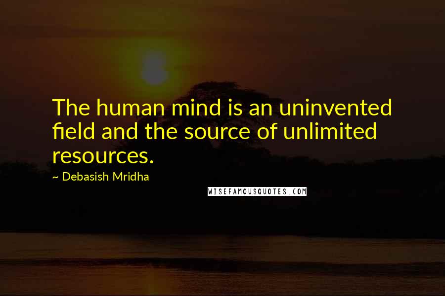 Debasish Mridha Quotes: The human mind is an uninvented field and the source of unlimited resources.