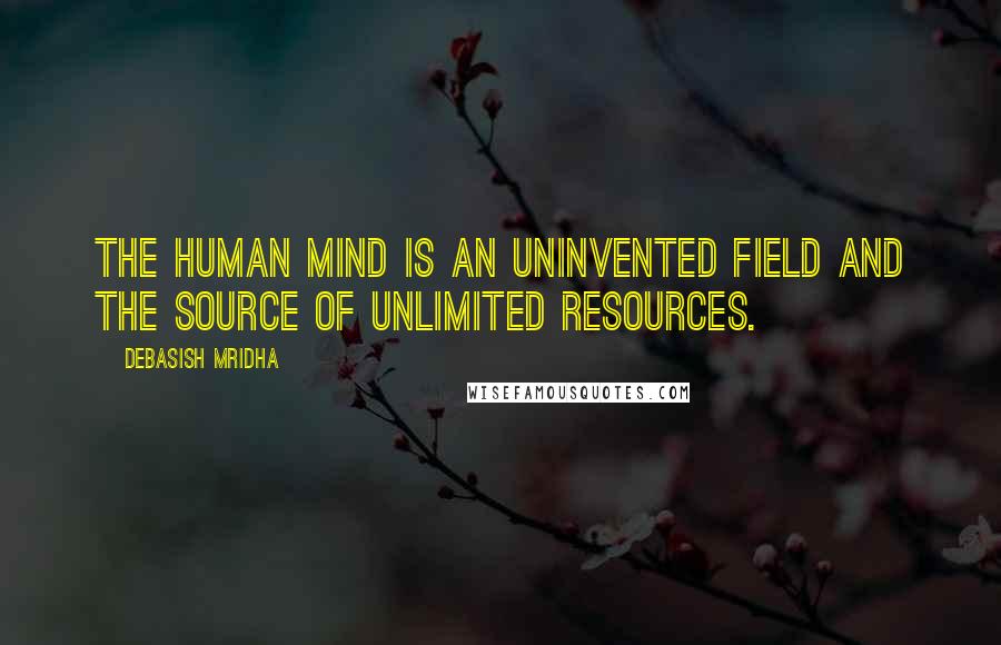 Debasish Mridha Quotes: The human mind is an uninvented field and the source of unlimited resources.