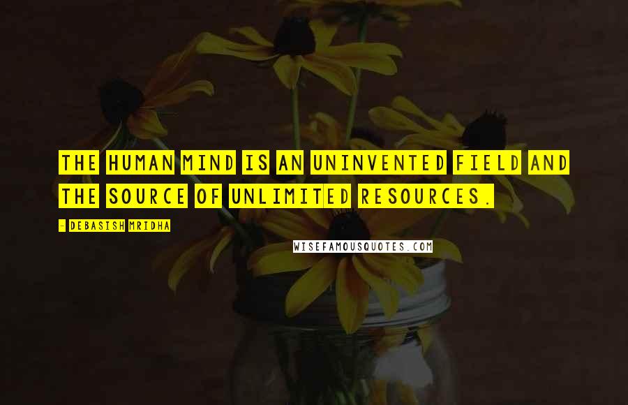 Debasish Mridha Quotes: The human mind is an uninvented field and the source of unlimited resources.