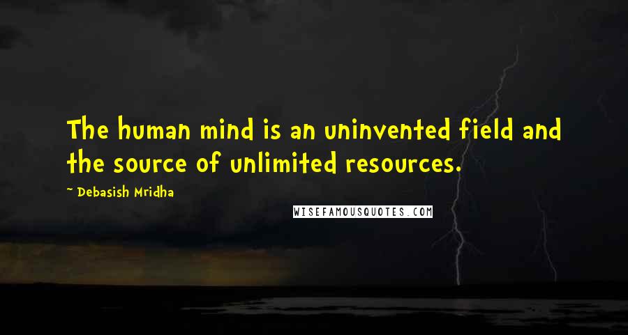 Debasish Mridha Quotes: The human mind is an uninvented field and the source of unlimited resources.