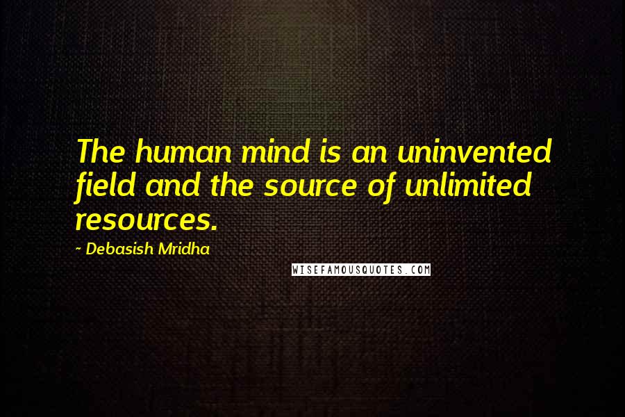 Debasish Mridha Quotes: The human mind is an uninvented field and the source of unlimited resources.