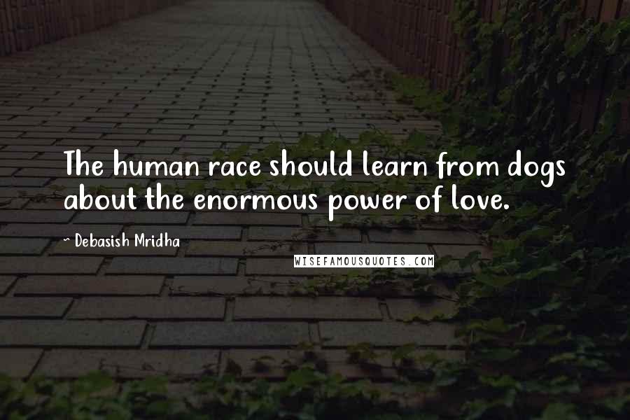 Debasish Mridha Quotes: The human race should learn from dogs about the enormous power of love.