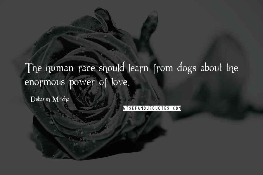 Debasish Mridha Quotes: The human race should learn from dogs about the enormous power of love.