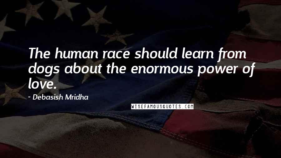 Debasish Mridha Quotes: The human race should learn from dogs about the enormous power of love.