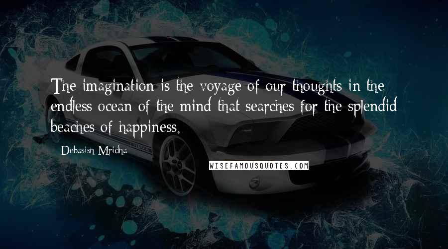 Debasish Mridha Quotes: The imagination is the voyage of our thoughts in the endless ocean of the mind that searches for the splendid beaches of happiness.