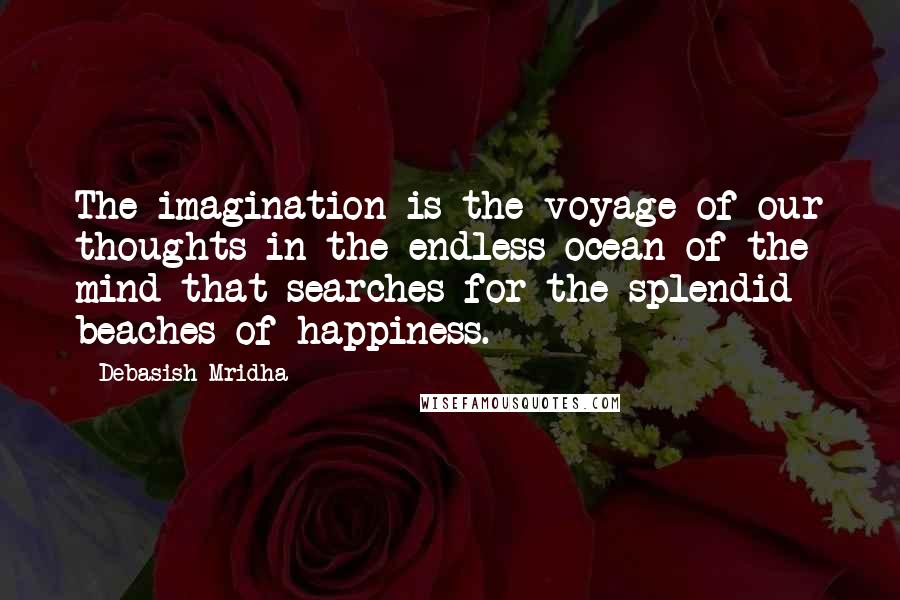 Debasish Mridha Quotes: The imagination is the voyage of our thoughts in the endless ocean of the mind that searches for the splendid beaches of happiness.