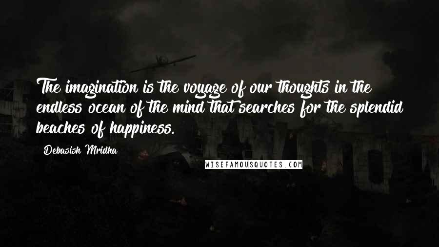 Debasish Mridha Quotes: The imagination is the voyage of our thoughts in the endless ocean of the mind that searches for the splendid beaches of happiness.