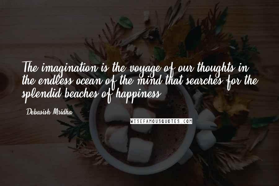 Debasish Mridha Quotes: The imagination is the voyage of our thoughts in the endless ocean of the mind that searches for the splendid beaches of happiness.