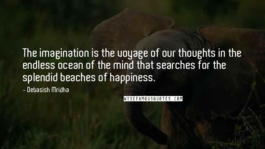 Debasish Mridha Quotes: The imagination is the voyage of our thoughts in the endless ocean of the mind that searches for the splendid beaches of happiness.